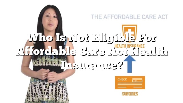 Who Is Not Eligible For Affordable Care Act Health Insurance?