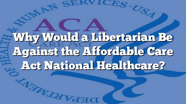 Why Would a Libertarian Be Against the Affordable Care Act National Healthcare?