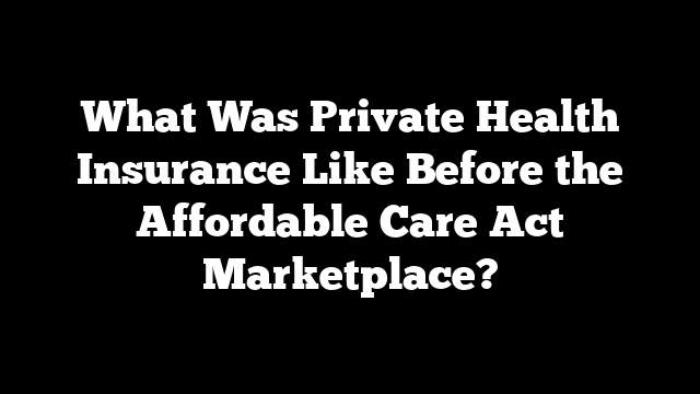 What Was Private Health Insurance Like Before the Affordable Care Act Marketplace?