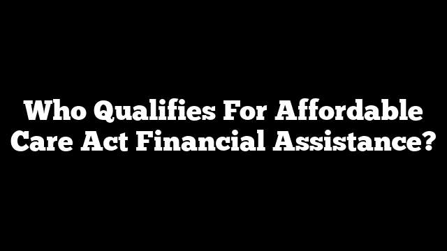 Who Qualifies For Affordable Care Act Financial Assistance?
