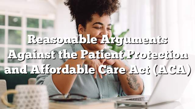 Reasonable Arguments Against the Patient Protection and Affordable Care Act (ACA)