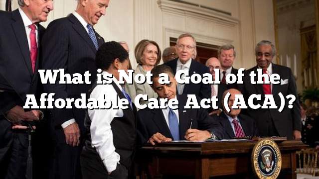 What is Not a Goal of the Affordable Care Act (ACA)?